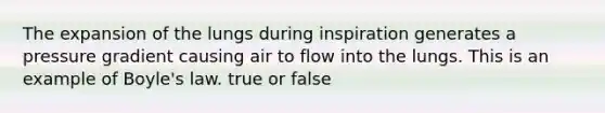 The expansion of the lungs during inspiration generates a pressure gradient causing air to flow into the lungs. This is an example of Boyle's law. true or false