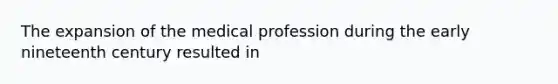 The expansion of the medical profession during the early nineteenth century resulted in