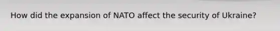 How did the expansion of NATO affect the security of Ukraine?