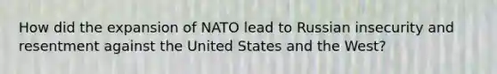 How did the expansion of NATO lead to Russian insecurity and resentment against the United States and the West?