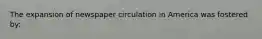 The expansion of newspaper circulation in America was fostered by: