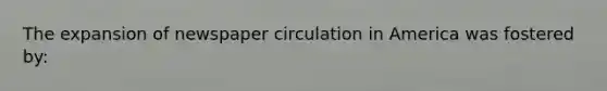 The expansion of newspaper circulation in America was fostered by: