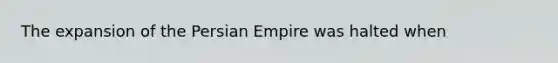 The expansion of the Persian Empire was halted when