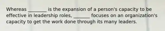 Whereas ________ is the expansion of a person's capacity to be effective in leadership roles, _______ focuses on an organization's capacity to get the work done through its many leaders.