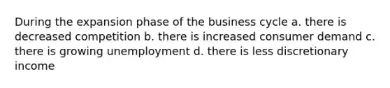 During the expansion phase of the business cycle a. ​there is decreased competition b. ​there is increased consumer demand c. ​there is growing unemployment d. ​there is less discretionary income