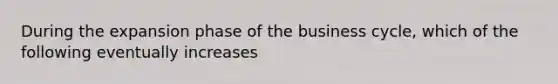 During the expansion phase of the business cycle, which of the following eventually increases