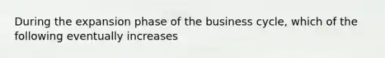 During the expansion phase of the business​ cycle, which of the following eventually​ increases