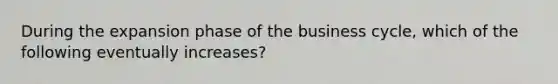 During the expansion phase of the business​ cycle, which of the following eventually​ increases?