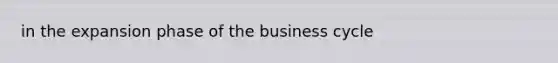 in the expansion phase of the business cycle