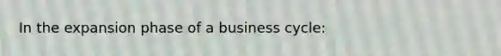 In the expansion phase of a business cycle: