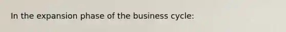 In the expansion phase of the business cycle: