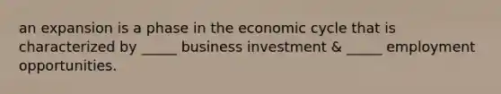 an expansion is a phase in the economic cycle that is characterized by _____ business investment & _____ employment opportunities.