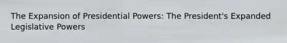 The Expansion of Presidential Powers: The President's Expanded Legislative Powers