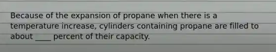 Because of the expansion of propane when there is a temperature increase, cylinders containing propane are filled to about ____ percent of their capacity.