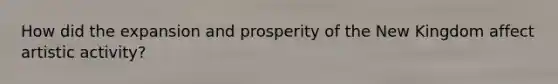 How did the expansion and prosperity of the New Kingdom affect artistic activity?