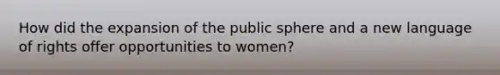 How did the expansion of the public sphere and a new language of rights offer opportunities to women?