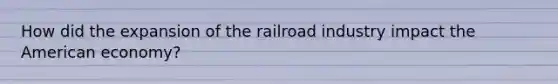 How did the expansion of the railroad industry impact the American economy?