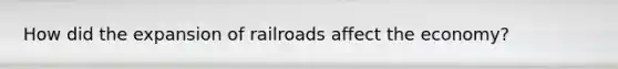 How did the expansion of railroads affect the economy?