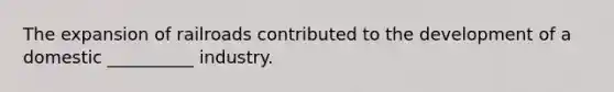 The expansion of railroads contributed to the development of a domestic __________ industry.