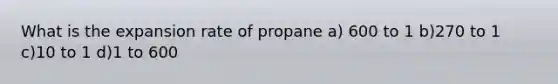 What is the expansion rate of propane a) 600 to 1 b)270 to 1 c)10 to 1 d)1 to 600