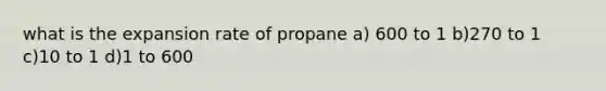 what is the expansion rate of propane a) 600 to 1 b)270 to 1 c)10 to 1 d)1 to 600