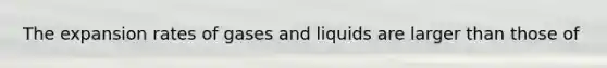 The expansion rates of gases and liquids are larger than those of