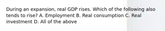 During an​ expansion, real GDP rises. Which of the following also tends to​ rise? A. Employment B. Real consumption C. Real investment D. All of the above