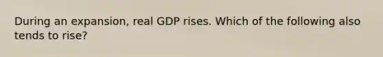 During an​ expansion, real GDP rises. Which of the following also tends to​ rise?