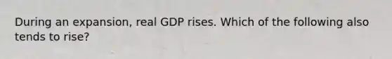 During an expansion, real GDP rises. Which of the following also tends to rise?