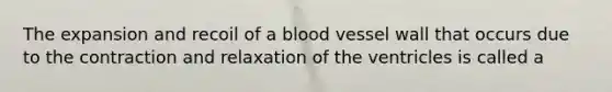 The expansion and recoil of a blood vessel wall that occurs due to the contraction and relaxation of the ventricles is called a