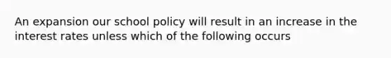 An expansion our school policy will result in an increase in the interest rates unless which of the following occurs