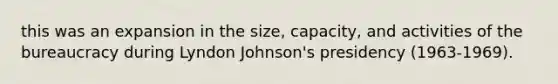 this was an expansion in the size, capacity, and activities of the bureaucracy during Lyndon Johnson's presidency (1963-1969).