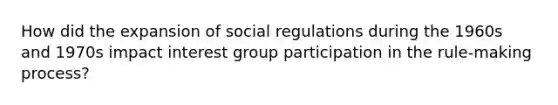 How did the expansion of social regulations during the 1960s and 1970s impact interest group participation in the rule-making process?