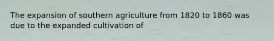 The expansion of southern agriculture from 1820 to 1860 was due to the expanded cultivation of