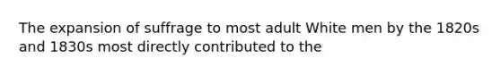 The expansion of suffrage to most adult White men by the 1820s and 1830s most directly contributed to the