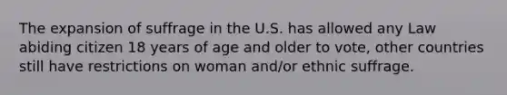 The expansion of suffrage in the U.S. has allowed any Law abiding citizen 18 years of age and older to vote, other countries still have restrictions on woman and/or ethnic suffrage.