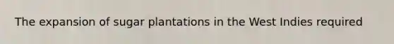 The expansion of sugar plantations in the West Indies required