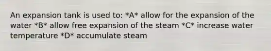 An expansion tank is used to: *A* allow for the expansion of the water *B* allow free expansion of the steam *C* increase water temperature *D* accumulate steam