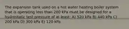 The expansion tank used on a hot water heating boiler system that is operating less than 200 kPa must be designed for a hydrostatic test pressure of at least: A) 520 kPa B) 440 kPa C) 200 kPa D) 300 kPa E) 120 kPa