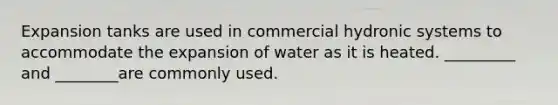 Expansion tanks are used in commercial hydronic systems to accommodate the expansion of water as it is heated. _________ and ________are commonly used.