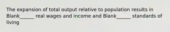 The expansion of total output relative to population results in Blank______ real wages and income and Blank______ standards of living