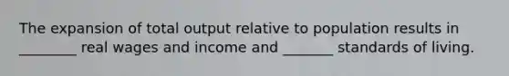 The expansion of total output relative to population results in ________ real wages and income and _______ standards of living.