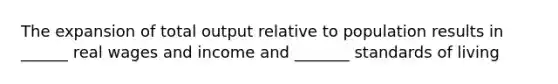 The expansion of total output relative to population results in ______ real wages and income and _______ standards of living