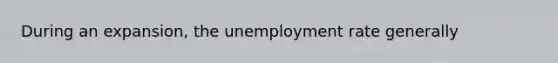 During an expansion, the unemployment rate generally