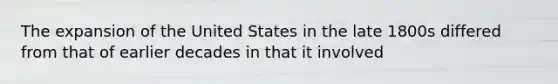 The expansion of the United States in the late 1800s differed from that of earlier decades in that it involved