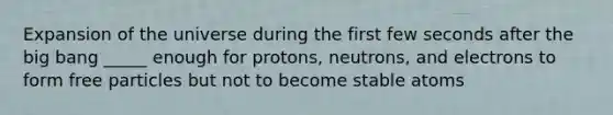 Expansion of the universe during the first few seconds after the big bang _____ enough for protons, neutrons, and electrons to form free particles but not to become stable atoms