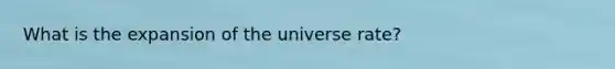 What is the expansion of the universe rate?