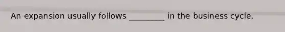 An expansion usually follows _________ in the business cycle.