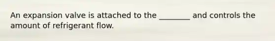 An expansion valve is attached to the​ ________ and controls the amount of refrigerant flow.