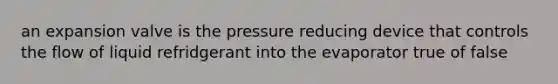 an expansion valve is the pressure reducing device that controls the flow of liquid refridgerant into the evaporator true of false